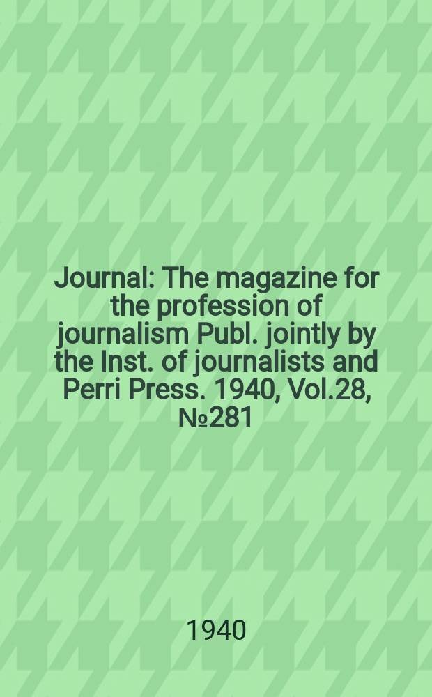 Journal : The magazine for the profession of journalism Publ. jointly by the Inst. of journalists and Perri Press. 1940, Vol.28, №281