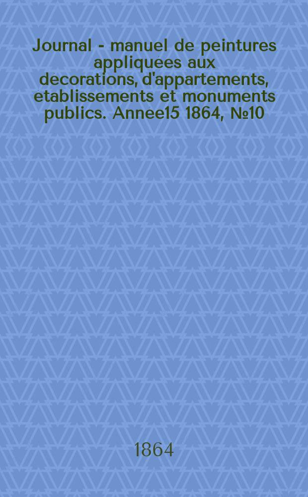 Journal - manuel de peintures appliqu&eacute;es aux d&eacute;corations, d'appartements, &eacute;tablissements et monuments publics. Ann&eacute;e15 1864, №10