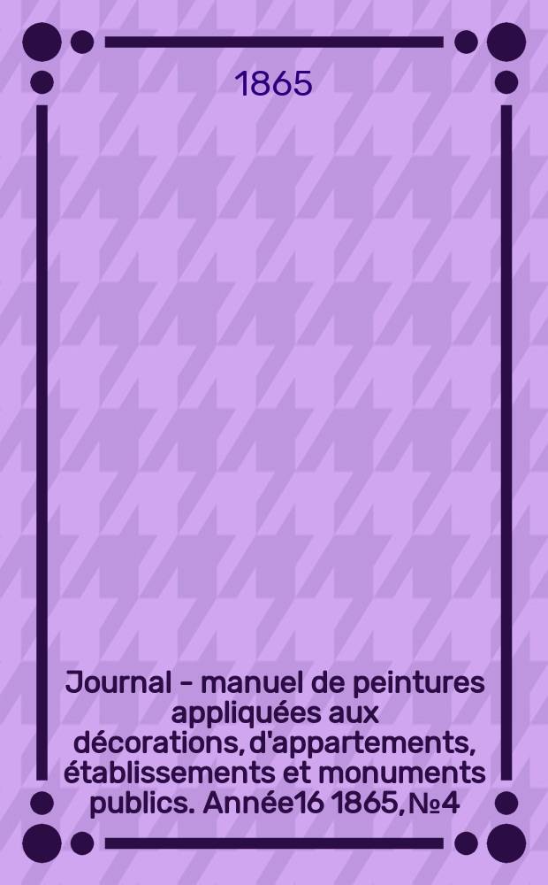 Journal - manuel de peintures appliquées aux décorations, d'appartements, établissements et monuments publics. Année16 1865, №4