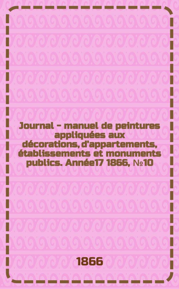Journal - manuel de peintures appliquées aux décorations, d'appartements, établissements et monuments publics. Année17 1866, №10