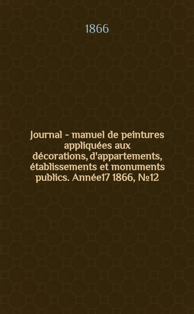 Journal - manuel de peintures appliqu&eacute;es aux d&eacute;corations, d'appartements, &eacute;tablissements et monuments publics. Ann&eacute;e17 1866, №12