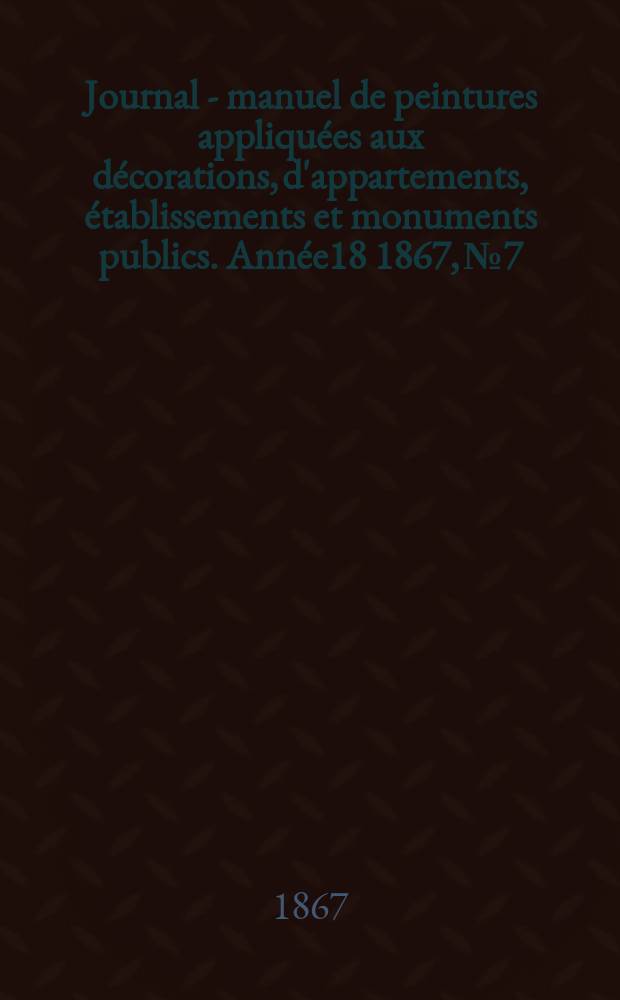 Journal - manuel de peintures appliquées aux décorations, d'appartements, établissements et monuments publics. Année18 1867, №7