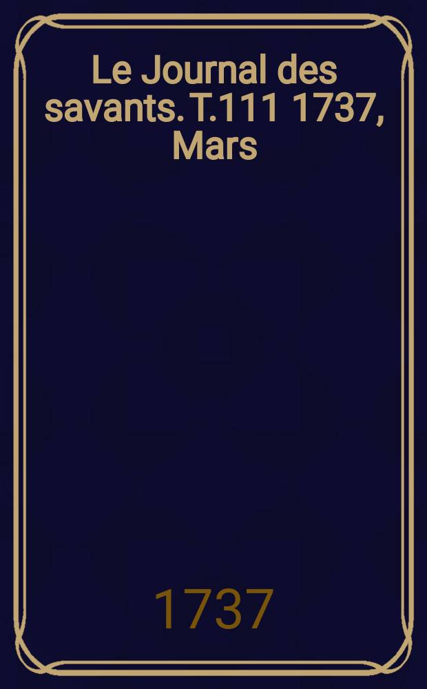 Le Journal des savants. T.111 1737, Mars
