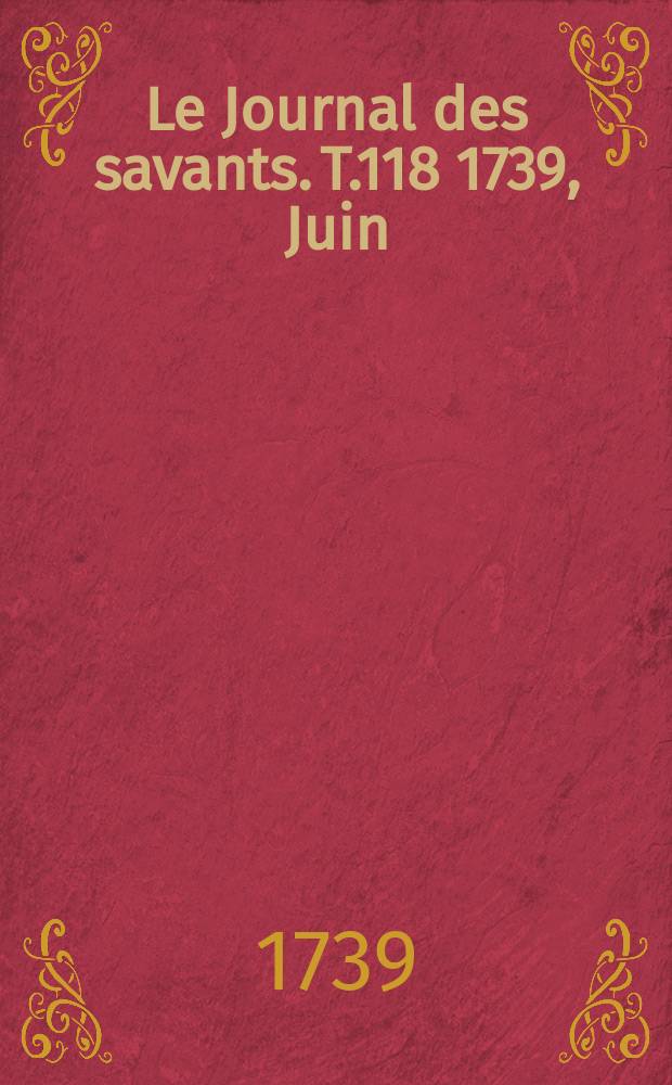 Le Journal des savants. T.118 1739, Juin