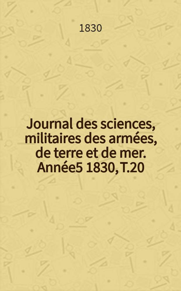 Journal des sciences, militaires des arm&eacute;es, de terre et de mer. Ann&eacute;e5 1830, T.20