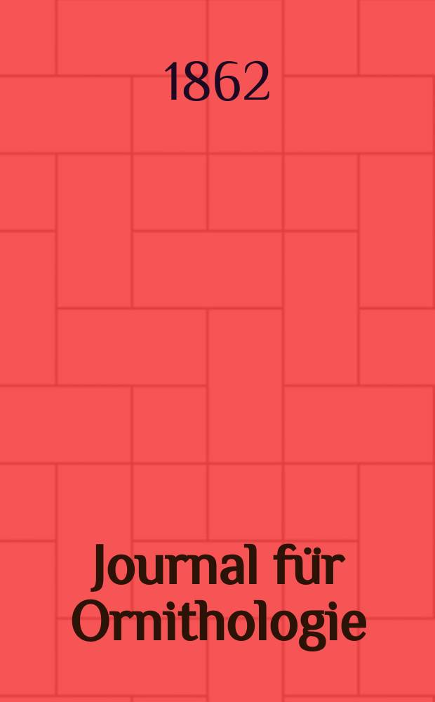 Journal für Ornithologie : Ein Centralorgan für die gesammte Ornithologie Zugleich Organ der Deutschen Ornithologen - Gesselschaft. Jg.10 1862, H.1(55)