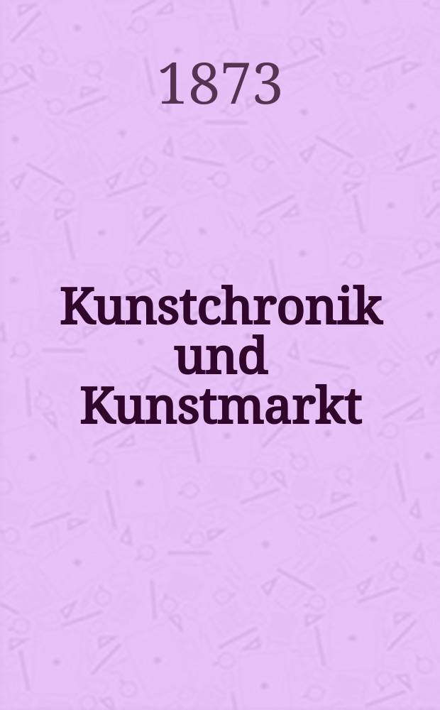Kunstchronik und Kunstmarkt : Wochenschrift für Kenner und Sammler. Jg.8 1872/1873, №18