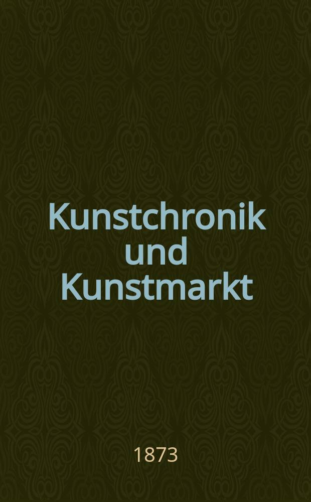 Kunstchronik und Kunstmarkt : Wochenschrift für Kenner und Sammler. Jg.8 1872/1873, №27