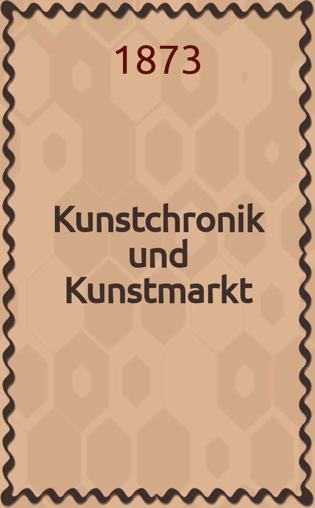 Kunstchronik und Kunstmarkt : Wochenschrift für Kenner und Sammler. Jg.8 1872/1873, №28