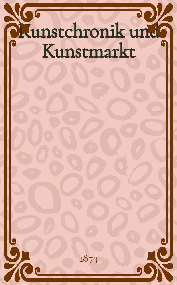 Kunstchronik und Kunstmarkt : Wochenschrift für Kenner und Sammler. Jg.8 1872/1873, №47