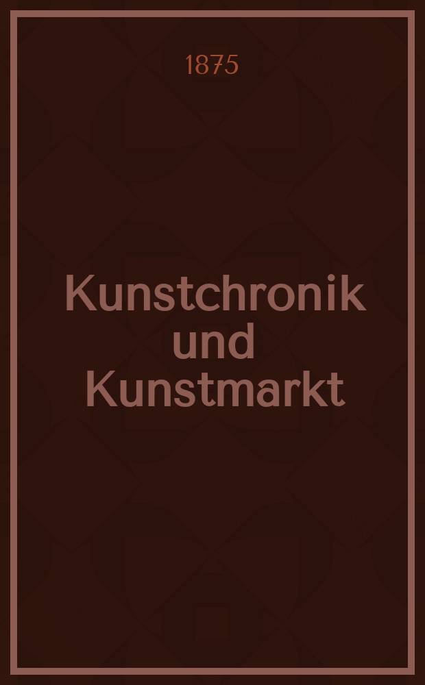 Kunstchronik und Kunstmarkt : Wochenschrift f&uuml;r Kenner und Sammler. Jg.10 1874/1875, №28
