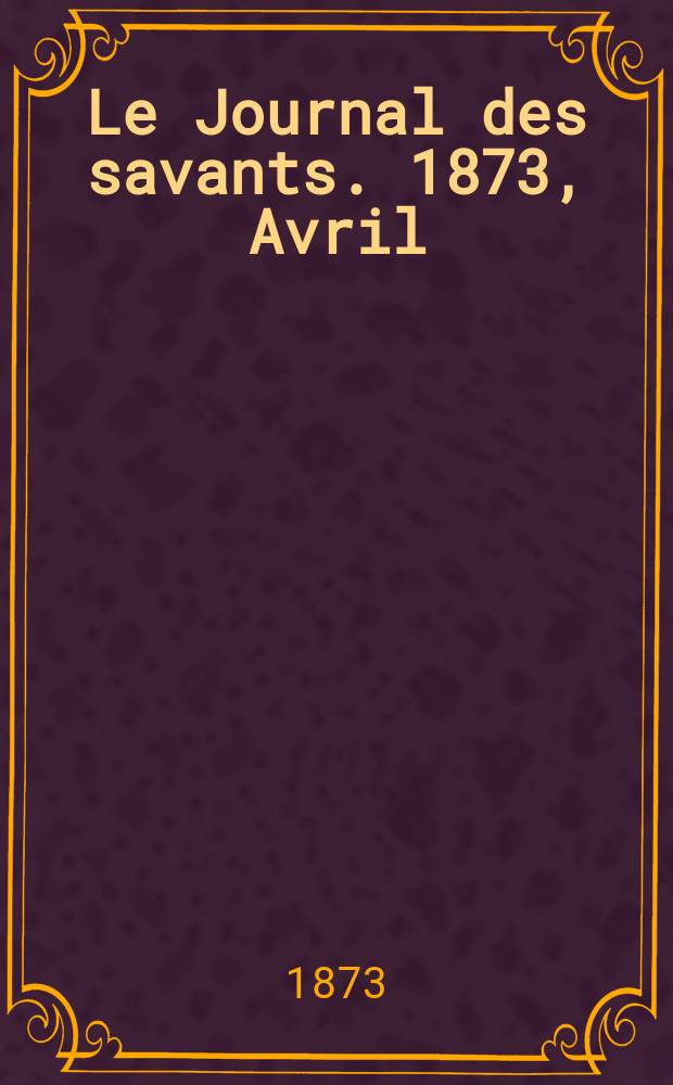Le Journal des savants. 1873, Avril