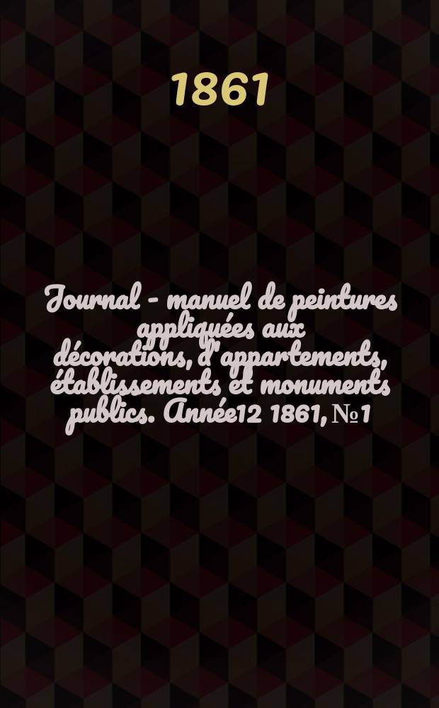 Journal - manuel de peintures appliquées aux décorations, d'appartements, établissements et monuments publics. Année12 1861, №1