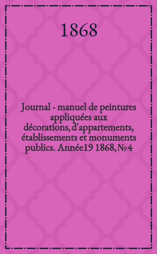 Journal - manuel de peintures appliquées aux décorations, d'appartements, établissements et monuments publics. Année19 1868, №4