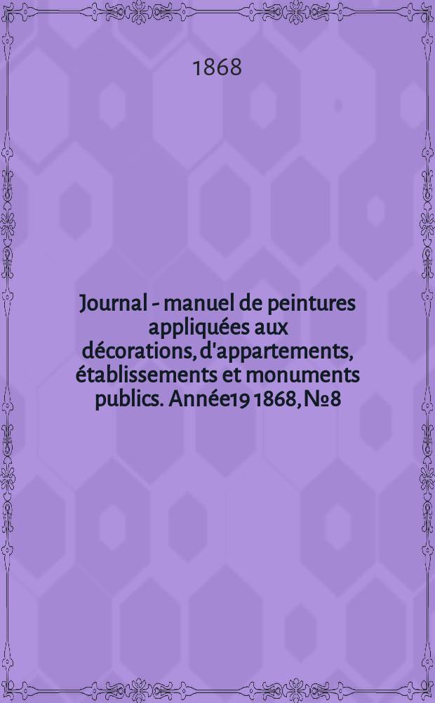 Journal - manuel de peintures appliqu&eacute;es aux d&eacute;corations, d'appartements, &eacute;tablissements et monuments publics. Ann&eacute;e19 1868, №8