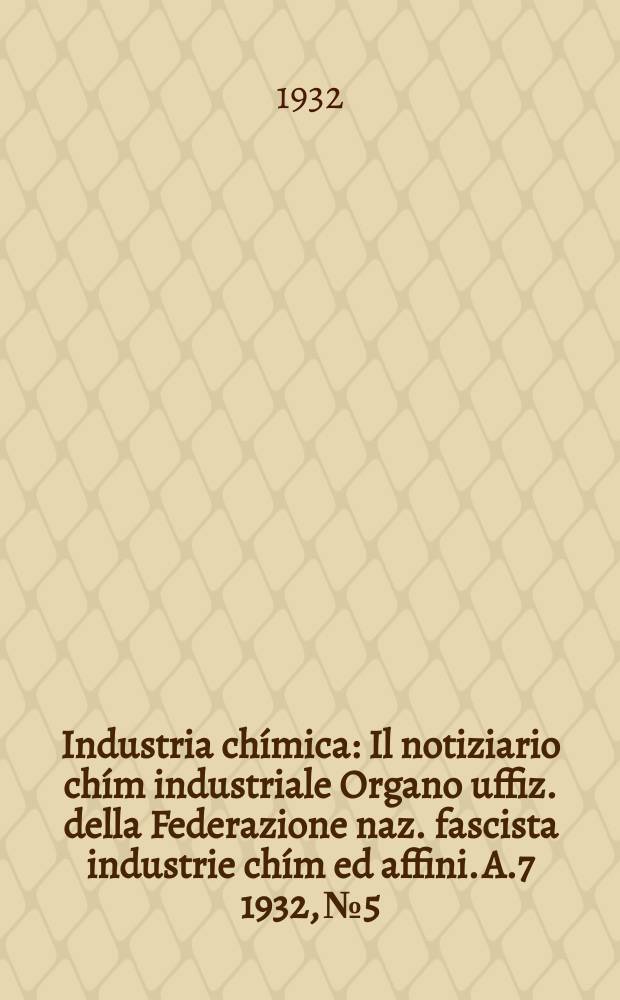 Industria chímica : Il notiziario chím industriale Organo uffiz. della Federazione naz. fascista industrie chím ed affini. A.7 1932, №5