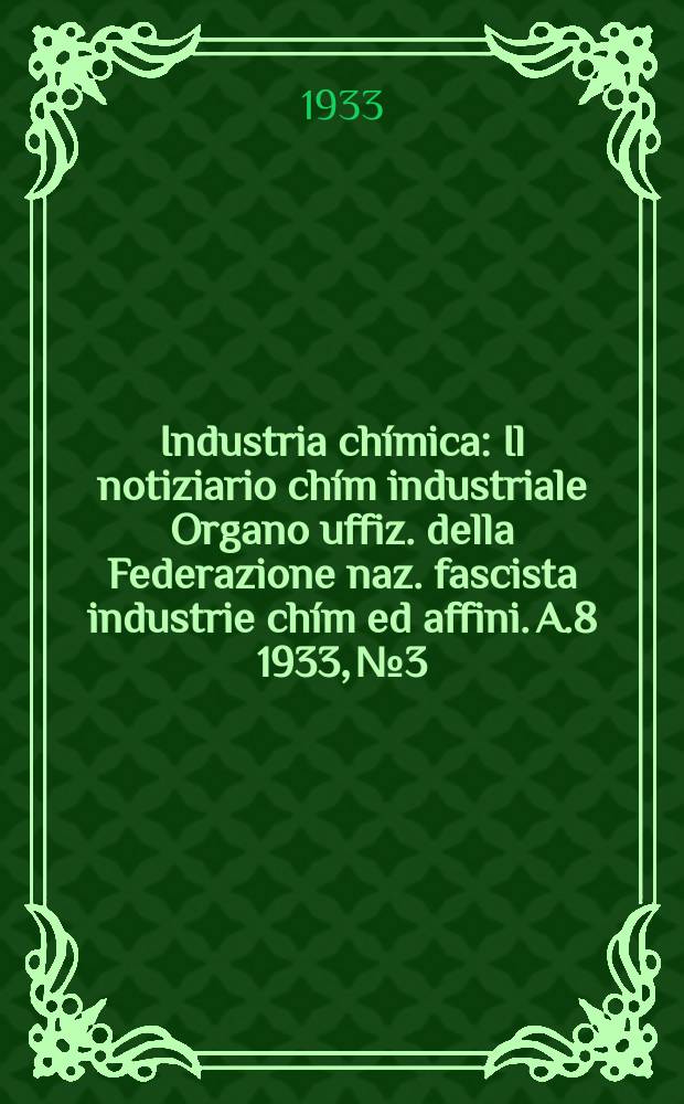 Industria ch&iacute;mica : Il notiziario ch&iacute;m industriale Organo uffiz. della Federazione naz. fascista industrie ch&iacute;m ed affini. A.8 1933, №3