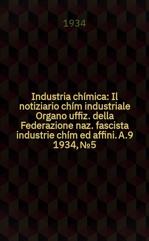 Industria chímica : Il notiziario chím industriale Organo uffiz. della Federazione naz. fascista industrie chím ed affini. A.9 1934, №5