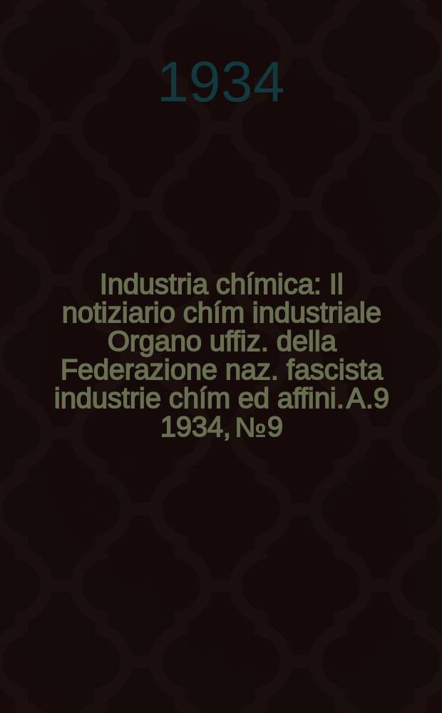 Industria ch&iacute;mica : Il notiziario ch&iacute;m industriale Organo uffiz. della Federazione naz. fascista industrie ch&iacute;m ed affini. A.9 1934, №9