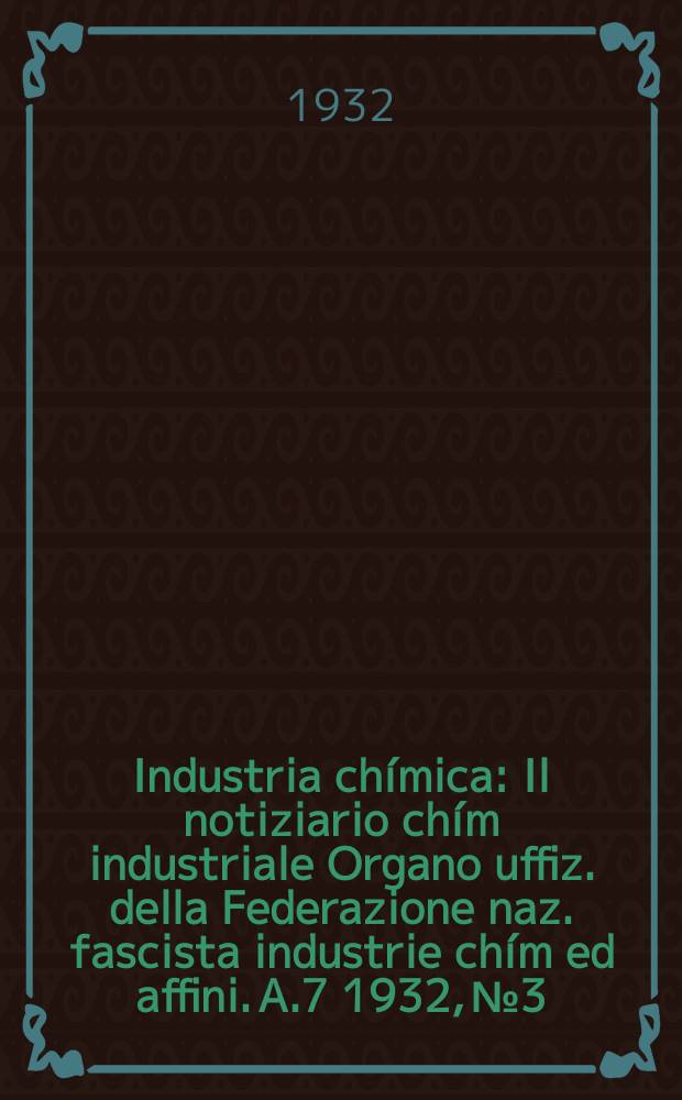 Industria chímica : Il notiziario chím industriale Organo uffiz. della Federazione naz. fascista industrie chím ed affini. A.7 1932, №3