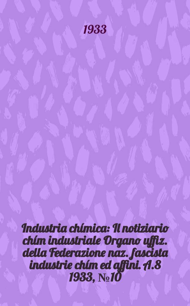 Industria ch&iacute;mica : Il notiziario ch&iacute;m industriale Organo uffiz. della Federazione naz. fascista industrie ch&iacute;m ed affini. A.8 1933, №10
