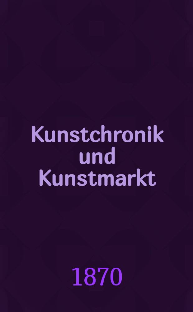 Kunstchronik und Kunstmarkt : Wochenschrift für Kenner und Sammler. Jg.5 1869/1870, №18