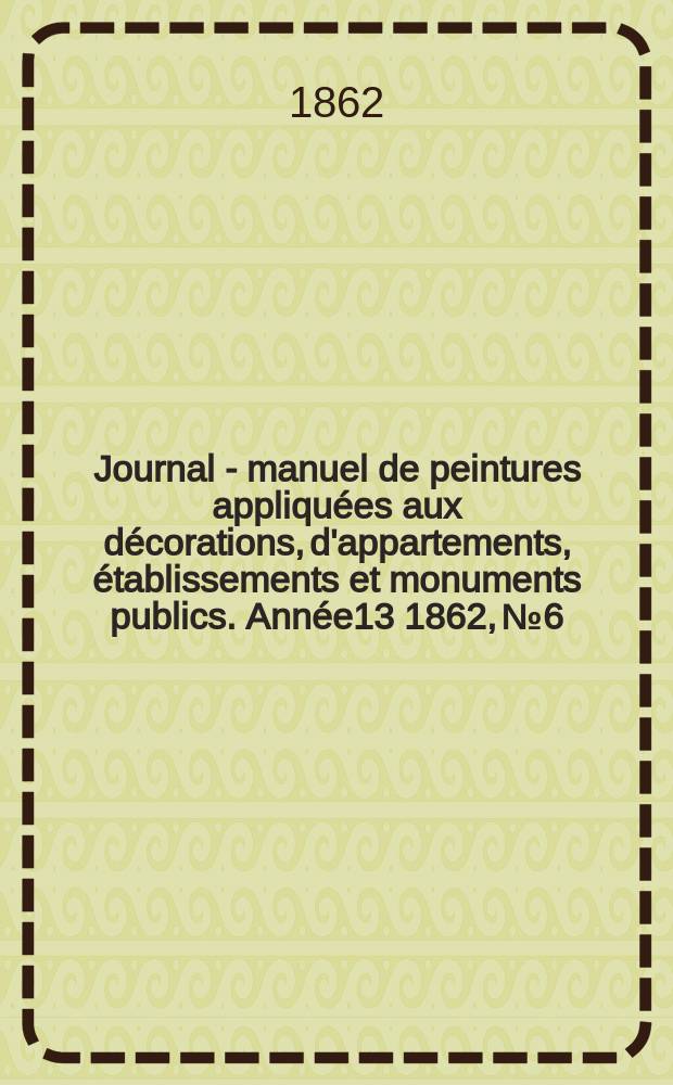 Journal - manuel de peintures appliquées aux décorations, d'appartements, établissements et monuments publics. Année13 1862, №6