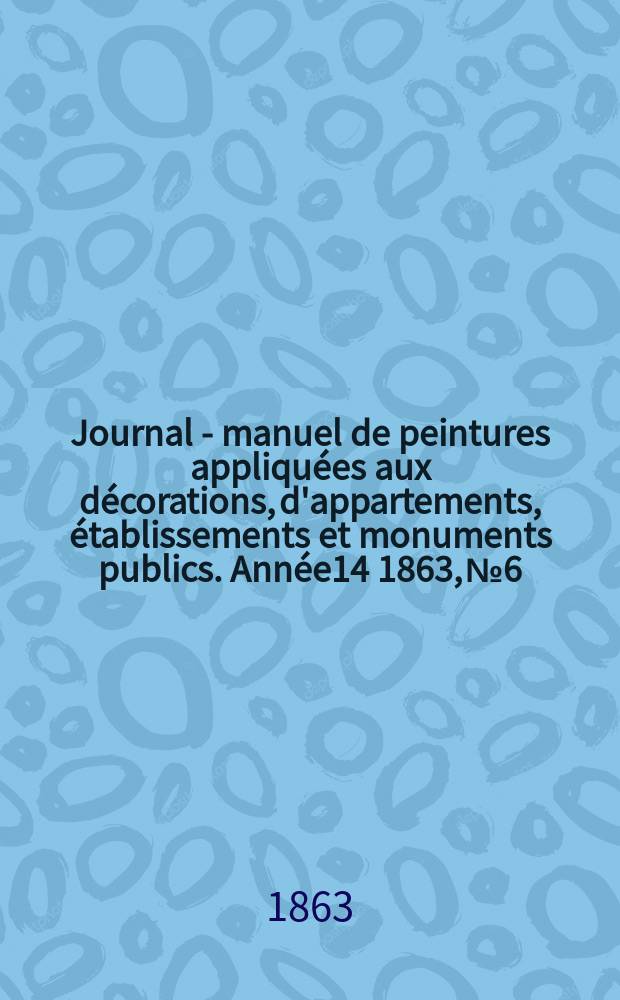 Journal - manuel de peintures appliqu&eacute;es aux d&eacute;corations, d'appartements, &eacute;tablissements et monuments publics. Ann&eacute;e14 1863, №6