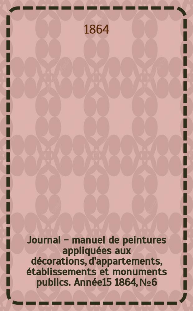 Journal - manuel de peintures appliqu&eacute;es aux d&eacute;corations, d'appartements, &eacute;tablissements et monuments publics. Ann&eacute;e15 1864, №6