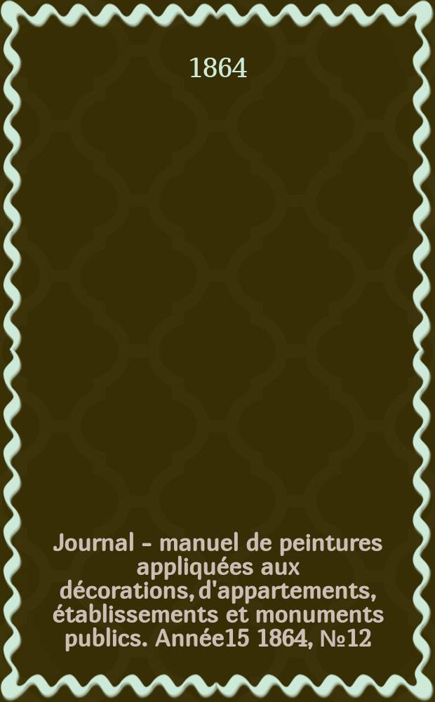 Journal - manuel de peintures appliquées aux décorations, d'appartements, établissements et monuments publics. Année15 1864, №12