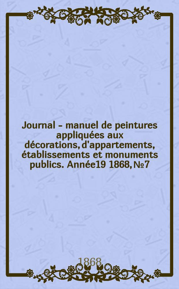 Journal - manuel de peintures appliqu&eacute;es aux d&eacute;corations, d'appartements, &eacute;tablissements et monuments publics. Ann&eacute;e19 1868, №7