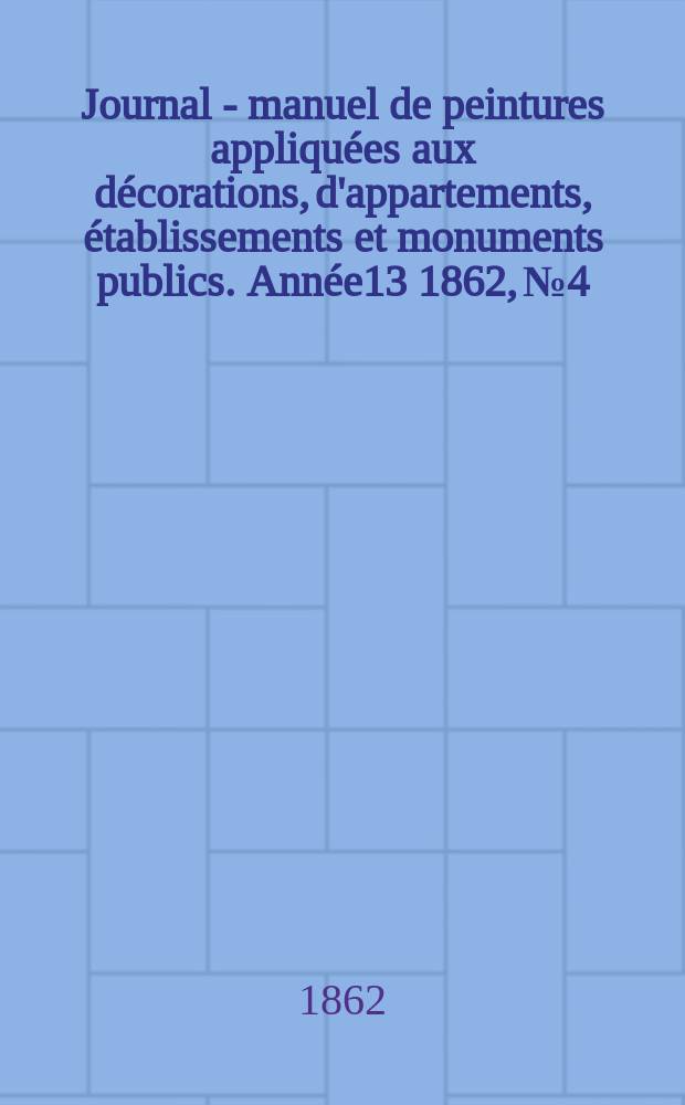 Journal - manuel de peintures appliquées aux décorations, d'appartements, établissements et monuments publics. Année13 1862, №4