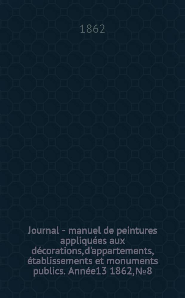 Journal - manuel de peintures appliquées aux décorations, d'appartements, établissements et monuments publics. Année13 1862, №8
