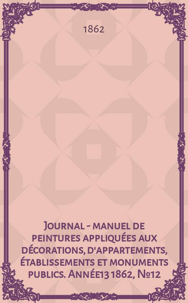 Journal - manuel de peintures appliquées aux décorations, d'appartements, établissements et monuments publics. Année13 1862, №12