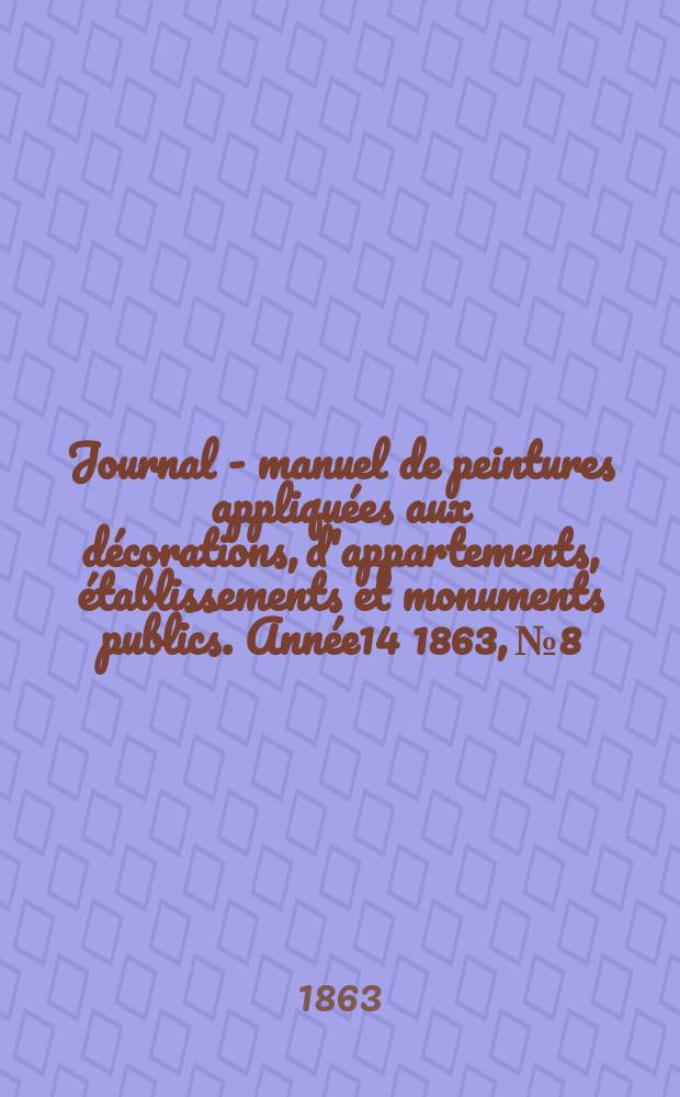 Journal - manuel de peintures appliqu&eacute;es aux d&eacute;corations, d'appartements, &eacute;tablissements et monuments publics. Ann&eacute;e14 1863, №8