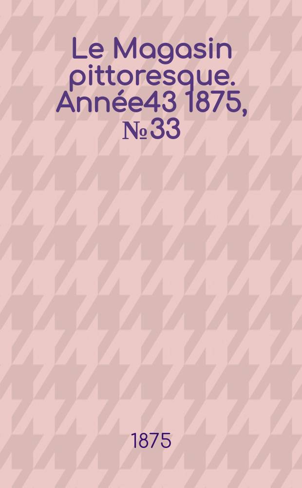 Le Magasin pittoresque. Ann&eacute;e43 1875, №33