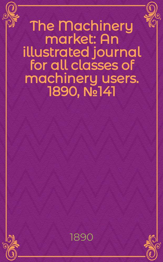 The Machinery market : An illustrated journal for all classes of machinery users. 1890, №141