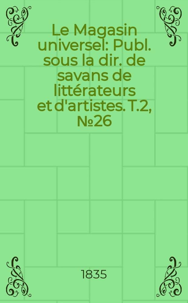 Le Magasin universel : Publ. sous la dir. de savans de littérateurs et d'artistes. T.2, №26