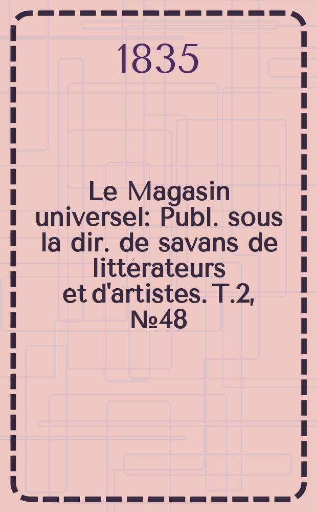 Le Magasin universel : Publ. sous la dir. de savans de litt&eacute;rateurs et d&#039;artistes. T.2, №48