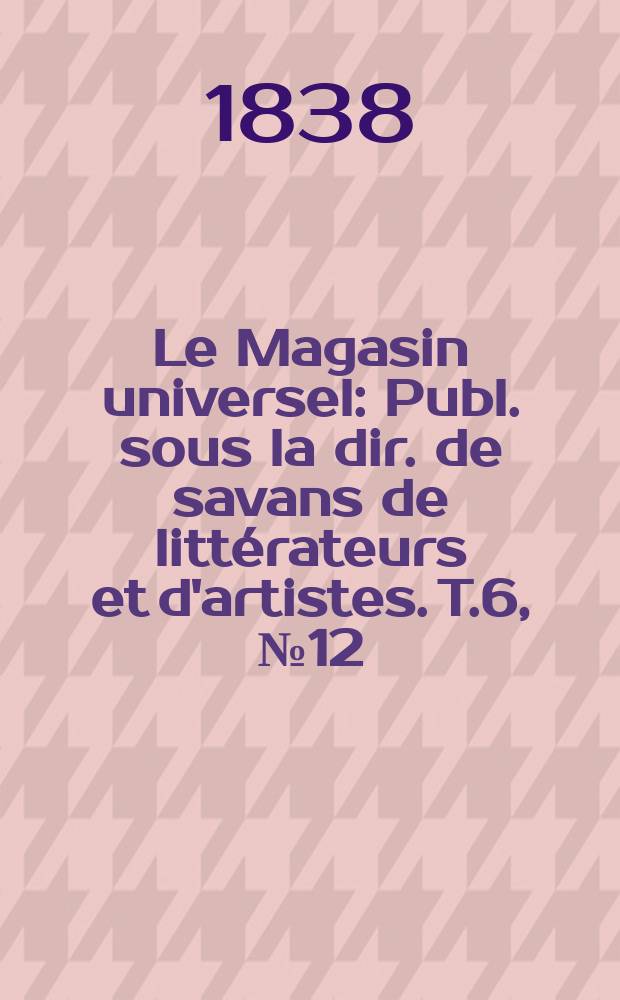 Le Magasin universel : Publ. sous la dir. de savans de littérateurs et d'artistes. T.6, №12