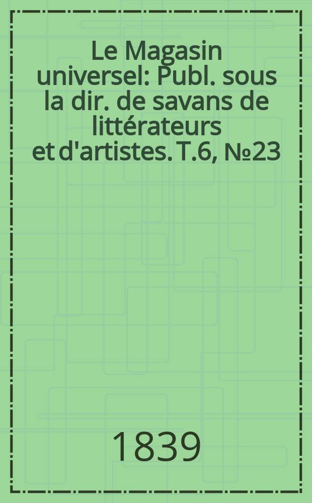 Le Magasin universel : Publ. sous la dir. de savans de littérateurs et d'artistes. T.6, №23