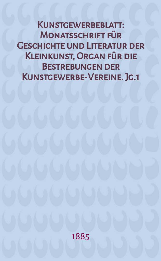 Kunstgewerbeblatt : Monatsschrift für Geschichte und Literatur der Kleinkunst, Organ für die Bestrebungen der Kunstgewerbe-Vereine. Jg.1