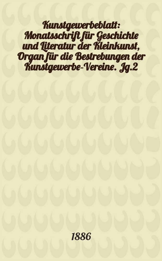 Kunstgewerbeblatt : Monatsschrift für Geschichte und Literatur der Kleinkunst, Organ für die Bestrebungen der Kunstgewerbe-Vereine. Jg.2