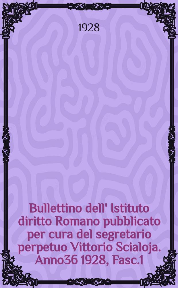 Bullettino dell' Istituto diritto Romano pubblicato per cura del segretario perpetuo Vittorio Scialoja. Anno36 1928, Fasc.1/6