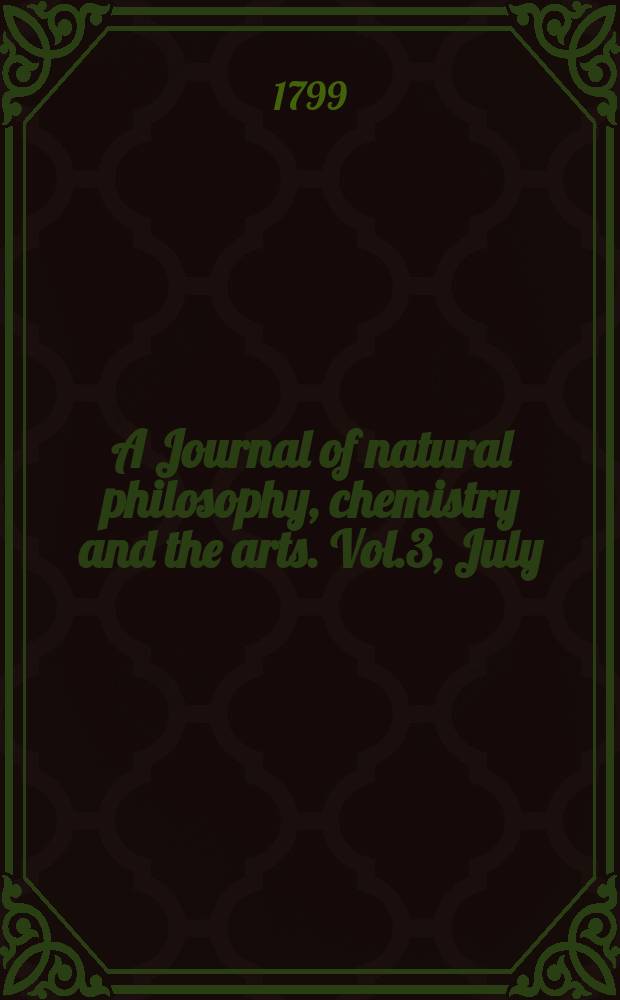 A Journal of natural philosophy, chemistry and the arts. Vol.3, July
