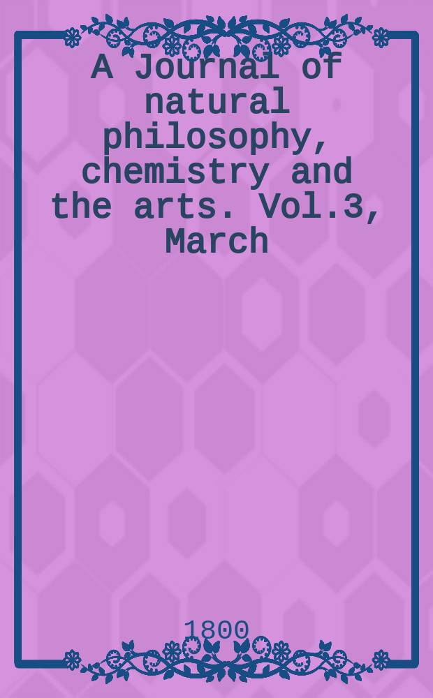 A Journal of natural philosophy, chemistry and the arts. Vol.3, March