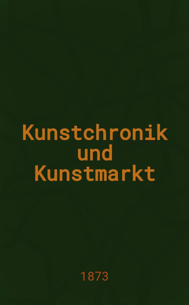 Kunstchronik und Kunstmarkt : Wochenschrift für Kenner und Sammler. Jg.8 1872/1873, №38