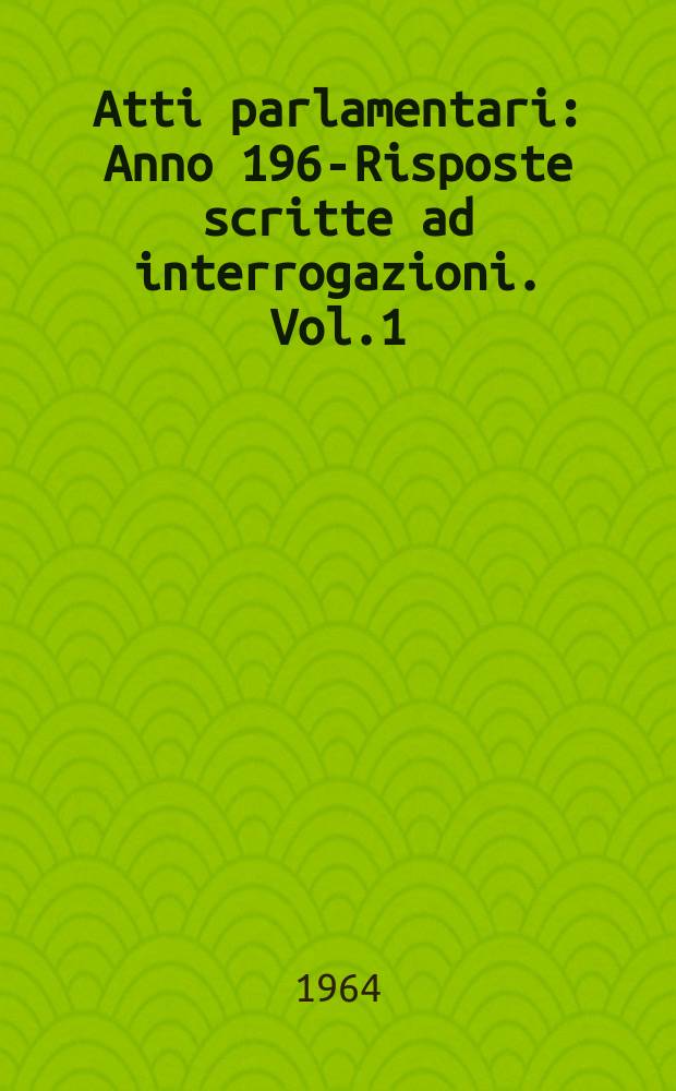 Atti parlamentari : Anno 1963- Risposte scritte ad interrogazioni. Vol.1
