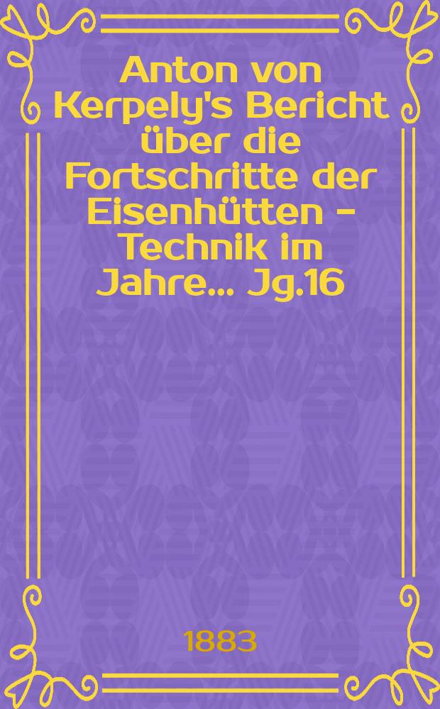 Anton von Kerpely's Bericht über die Fortschritte der Eisenhütten - Technik im Jahre... Jg.16/17, 1879/1880
