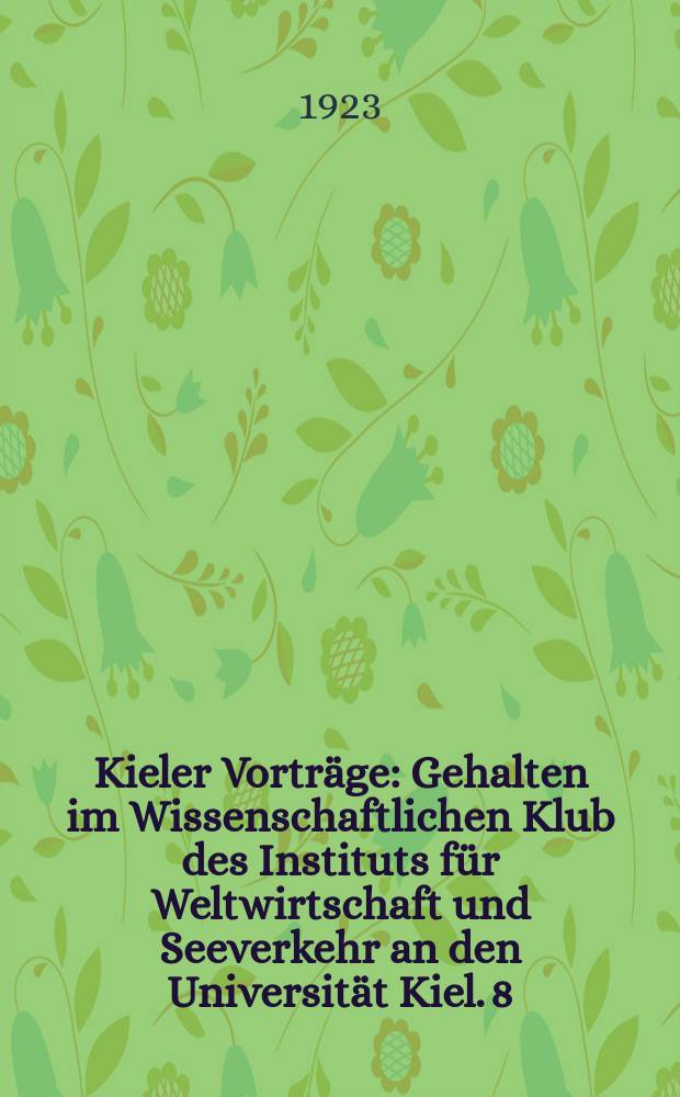 Kieler Vorträge : Gehalten im Wissenschaftlichen Klub des Instituts für Weltwirtschaft und Seeverkehr an den Universität Kiel. 8